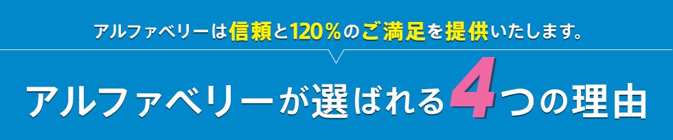 アルファベリーは信頼と120%のご満足を提供いたします。アルファベリーが選ばれる4つの理由